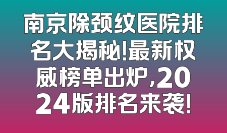 南京除颈纹医院排名大揭秘！最新权威榜单出炉，2024版排名来袭！