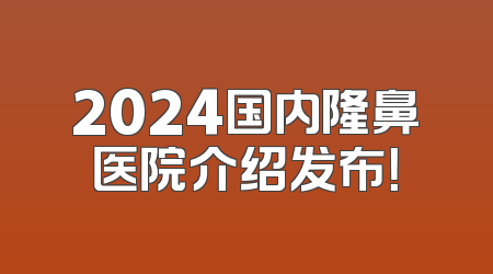 2024国内隆鼻医院介绍发布！