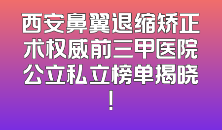 西安鼻翼退缩矫正术权威前三甲医院公立私立榜单揭晓！