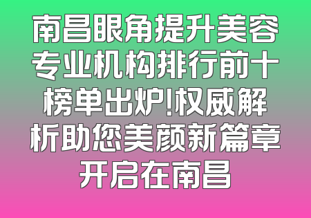 南昌眼角提升美容专业机构排行前十榜单出炉！权威解析助您美颜新篇章开启在南昌