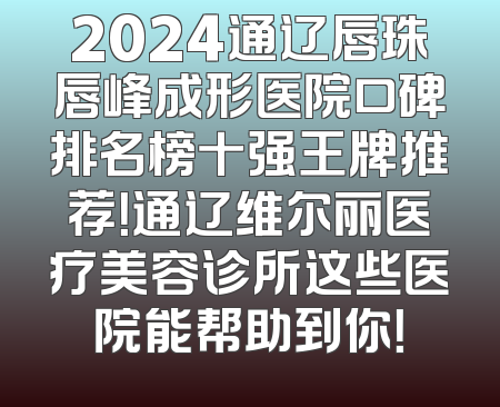 2024通辽唇珠唇峰成形医院口碑排名榜十强王牌推荐！通辽维尔丽医疗美容诊所这些医院能帮助到你！