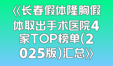 《长春假体隆胸假体取出手术医院4家TOP榜单（2025版）汇总》