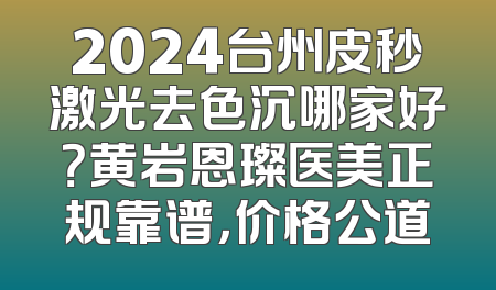 2024台州皮秒激光去色沉哪家好？黄岩恩璨医美正规靠谱，价格公道