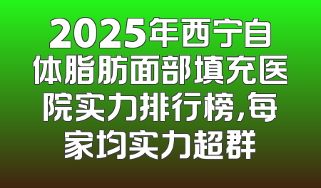 2025年西宁自体脂肪面部填充医院实力排行榜，每家均实力超群