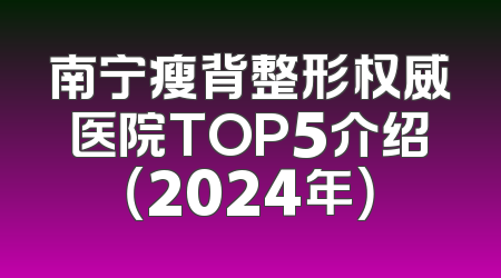 南宁瘦背整形权威医院TOP5介绍（2024年）