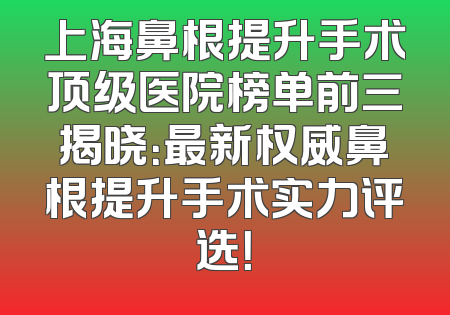 上海鼻根提升手术顶级医院榜单前三揭晓：最新权威鼻根提升手术实力评选！