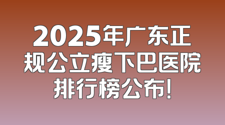 2025年广东正规公立瘦下巴医院排行榜公布！