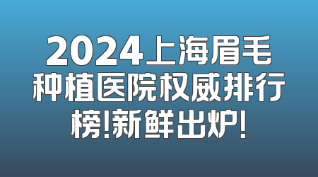 2024上海眉毛种植医院权威排行榜！新鲜出炉！