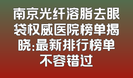 南京光纤溶脂去眼袋权威医院榜单揭晓：最新排行榜单不容错过