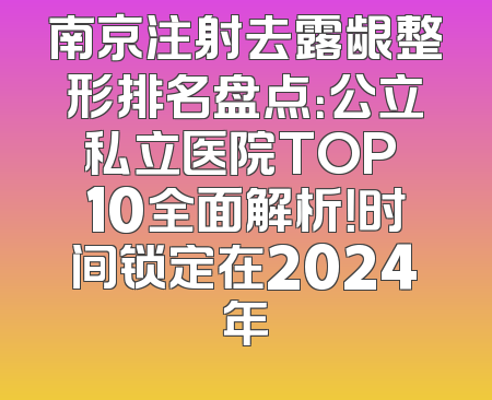 南京注射去露龈整形排名盘点：公立私立医院TOP 10全面解析！时间锁定在2024年