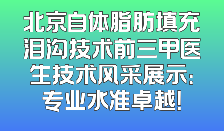 北京自体脂肪填充泪沟技术前三甲医生技术风采展示：专业水准卓越！