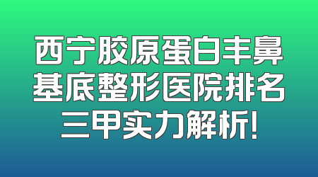西宁胶原蛋白丰鼻基底整形医院排名三甲实力解析！