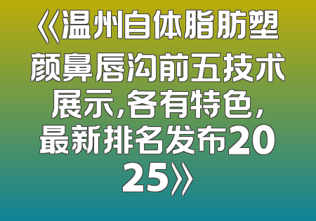 《温州自体脂肪塑颜鼻唇沟前五技术展示，各有特色，最新排名发布2025》