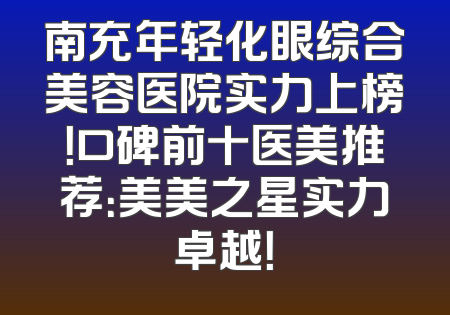 南充年轻化眼综合美容医院实力上榜！口碑前十医美推荐：美美之星实力卓越！