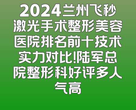 2024兰州飞秒激光手术整形美容医院排名前十技术实力对比！陆军总院整形科好评多人气高
