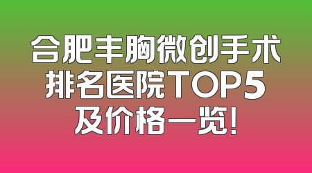 合肥丰胸微创手术排名医院TOP5及价格一览！