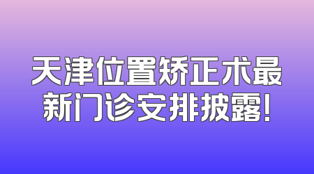 天津位置矫正术最新门诊安排披露！