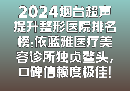 2024烟台超声提升整形医院排名榜：依蓝雅医疗美容诊所独占鳌头，口碑信赖度极佳！