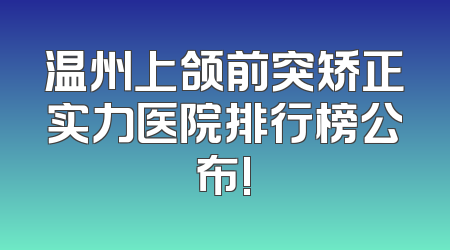 温州上颌前突矫正实力医院排行榜公布!