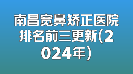 南昌宽鼻矫正医院排名前三更新（2024年）