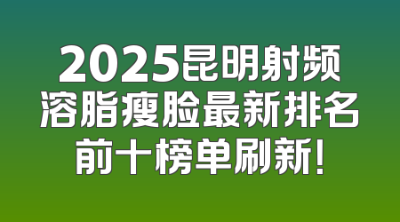2025昆明射频溶脂瘦脸最新排名前十榜单刷新！