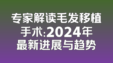 专家解读毛发移植手术：2024年最新进展与趋势