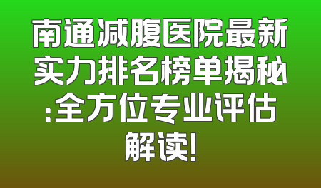 南通减腹医院最新实力排名榜单揭秘：全方位专业评估解读！