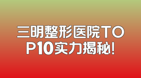三明整形医院TOP10实力揭秘！