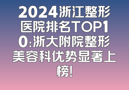 2024浙江整形医院排名TOP10：浙大附院整形美容科优势显著上榜！