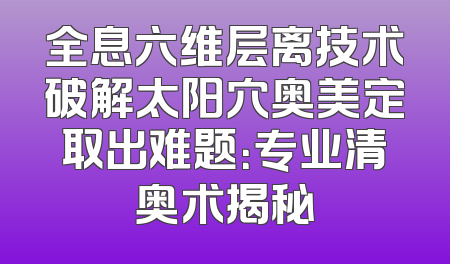 全息六维层离技术破解太阳穴奥美定取出难题：专业清奥术揭秘