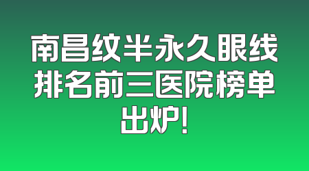 南昌纹半永久眼线排名前三医院榜单出炉！