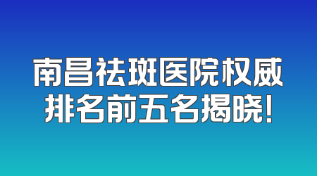 南昌祛斑医院权威排名前五名揭晓！