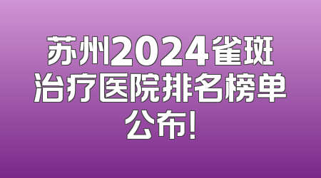 苏州2024雀斑治疗医院排名榜单公布！