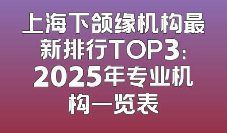 上海下颌缘机构最新排行TOP3：2025年专业机构一览表