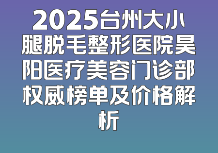2025台州大小腿脱毛整形医院昊阳医疗美容门诊部权威榜单及价格解析
