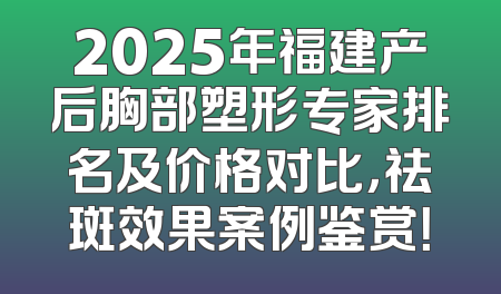 2025年福建产后胸部塑形专家排名及价格对比，祛斑效果案例鉴赏！