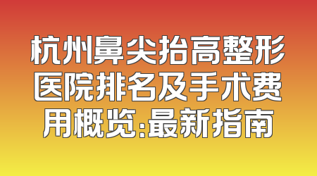 杭州鼻尖抬高整形医院排名及手术费用概览：最新指南