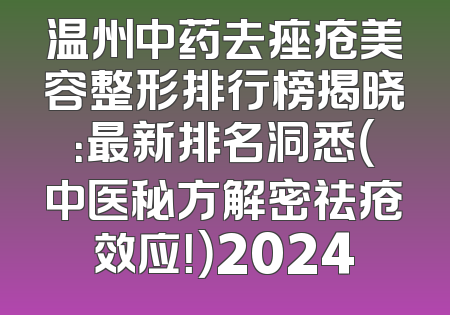 温州中药去痤疮美容整形排行榜揭晓：最新排名洞悉（中医秘方解密祛疮效应！）2024