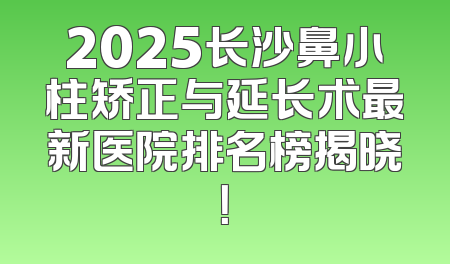 2025长沙鼻小柱矫正与延长术最新医院排名榜揭晓！