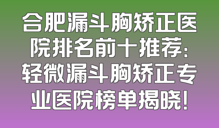 合肥漏斗胸矫正医院排名前十推荐：轻微漏斗胸矫正专业医院榜单揭晓！
