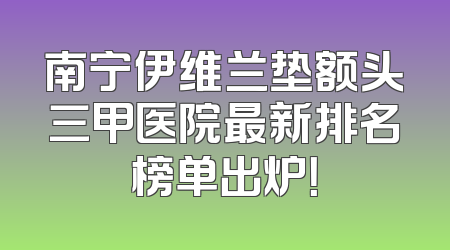 南宁伊维兰垫额头三甲医院最新排名榜单出炉！
