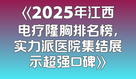 《2025年江西电疗隆胸排名榜，实力派医院集结展示超强口碑》
