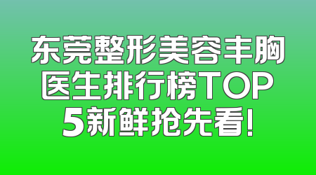 东莞整形美容丰胸医生排行榜TOP5新鲜抢先看!