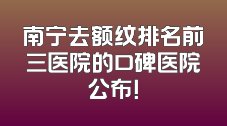 南宁去额纹排名前三医院的口碑医院公布!