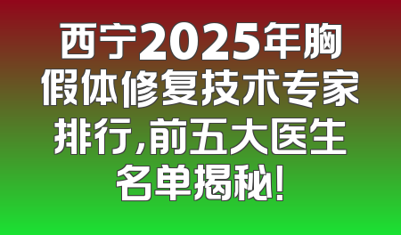 西宁2025年胸假体修复技术专家排行，前五大医生名单揭秘！