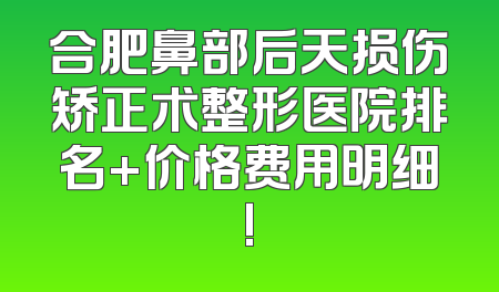 合肥鼻部后天损伤矫正术整形医院排名+价格费用明细!
