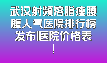 武汉射频溶脂瘦腰腹人气医院排行榜发布丨医院价格表!