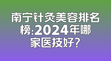 南宁针灸美容排名榜：2024年哪家医技好？