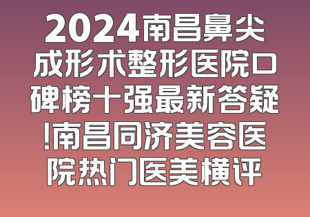 2024南昌鼻尖成形术整形医院口碑榜十强最新答疑！南昌同济美容医院热门医美横评