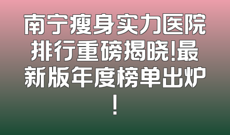 南宁瘦身实力医院排行重磅揭晓！最新版年度榜单出炉！